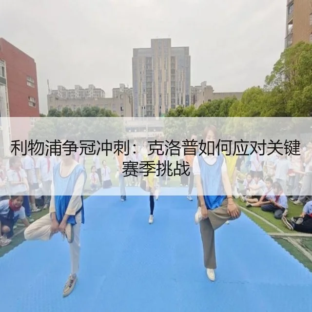 利物浦争冠冲刺：克洛普如何应对关键赛季挑战